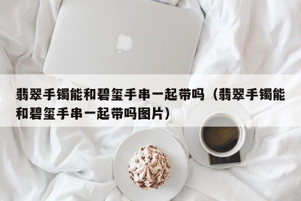 翡翠手镯能和碧玺手串一起带吗（翡翠手镯能和碧玺手串一起带吗图片）