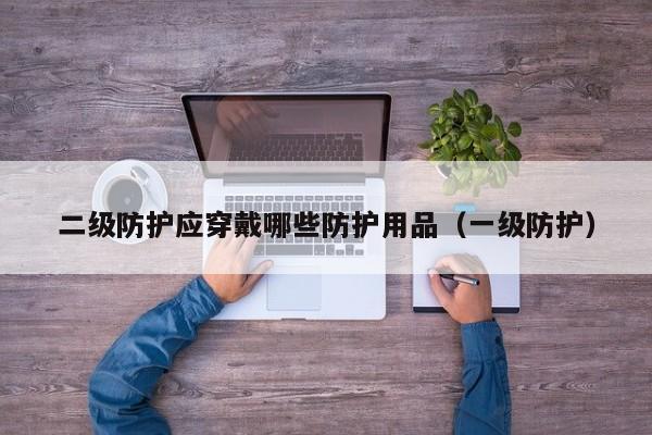 二级防护应穿戴哪些防护用品（一级防护）