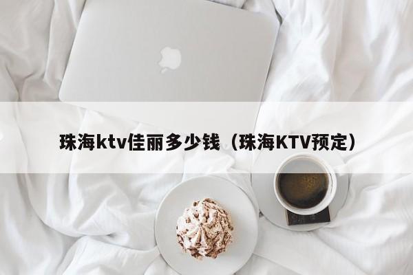 珠海ktv佳丽多少钱（珠海KTV预定）