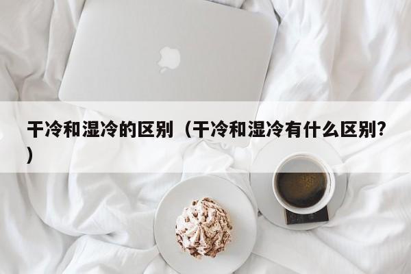 干冷和湿冷的区别（干冷和湿冷有什么区别?）