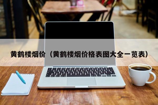 黄鹤楼烟价（黄鹤楼烟价格表图大全一览表）