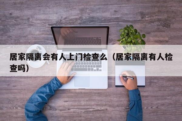 居家隔离会有人上门检查么（居家隔离有人检查吗）