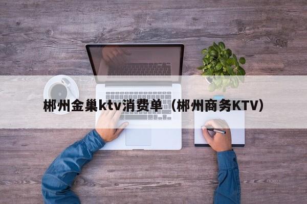 郴州金巢ktv消费单（郴州商务KTV）