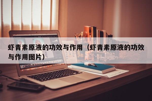 虾青素原液的功效与作用（虾青素原液的功效与作用图片）