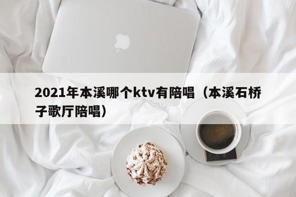 2021年本溪哪个ktv有陪唱（本溪石桥子歌厅陪唱）
