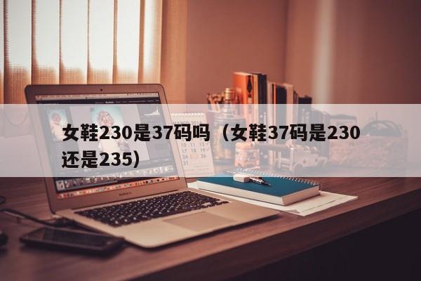 女鞋230是37码吗（女鞋37码是230还是235）
