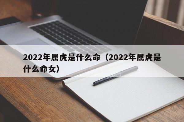 2022年属虎是什么命（2022年属虎是什么命女）