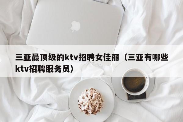 三亚最顶级的ktv招聘女佳丽（三亚有哪些ktv招聘服务员）