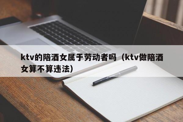 ktv的陪酒女属于劳动者吗（ktv做陪酒女算不算违法）