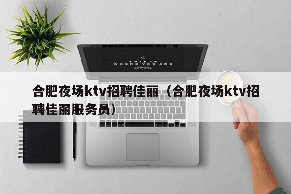 合肥夜场ktv招聘佳丽（合肥夜场ktv招聘佳丽服务员）