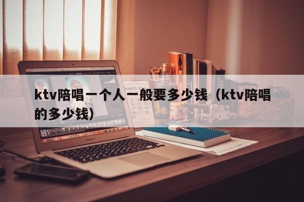 ktv陪唱一个人一般要多少钱（ktv陪唱的多少钱）