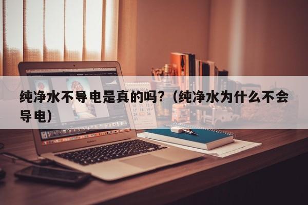 纯净水不导电是真的吗?（纯净水为什么不会导电）