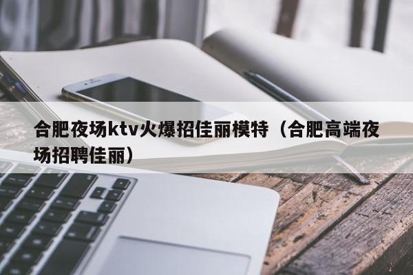 合肥夜场ktv火爆招佳丽模特（合肥高端夜场招聘佳丽）