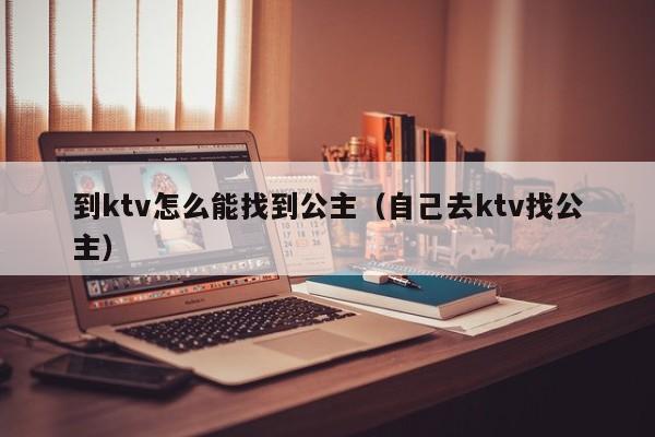 到ktv怎么能找到公主（自己去ktv找公主）