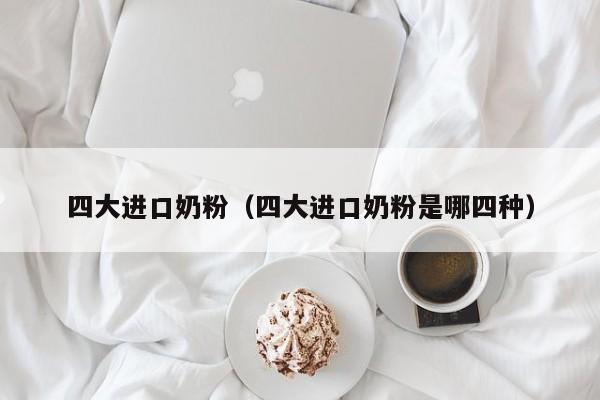 四大进口奶粉（四大进口奶粉是哪四种）