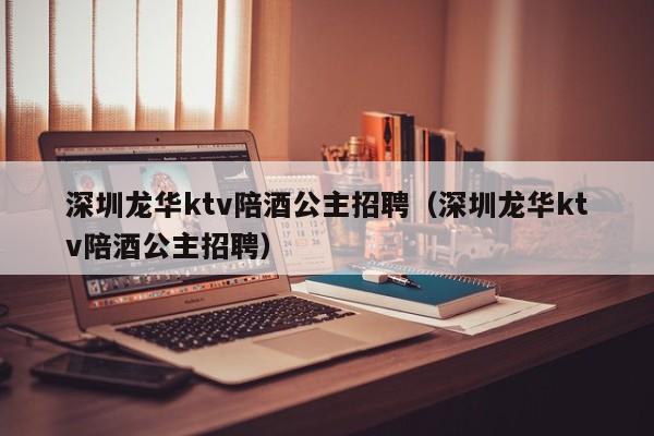 深圳龙华ktv陪酒公主招聘（深圳龙华ktv陪酒公主招聘）
