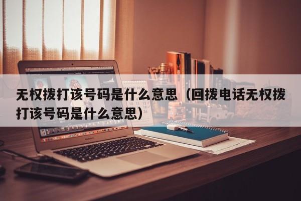 无权拨打该号码是什么意思（回拨电话无权拨打该号码是什么意思）