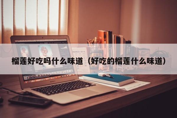 榴莲好吃吗什么味道（好吃的榴莲什么味道）