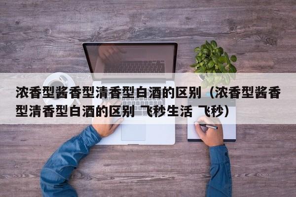 浓香型酱香型清香型白酒的区别（浓香型酱香型清香型白酒的区别 飞秒生活 飞秒）