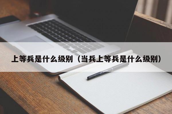 上等兵是什么级别（当兵上等兵是什么级别）