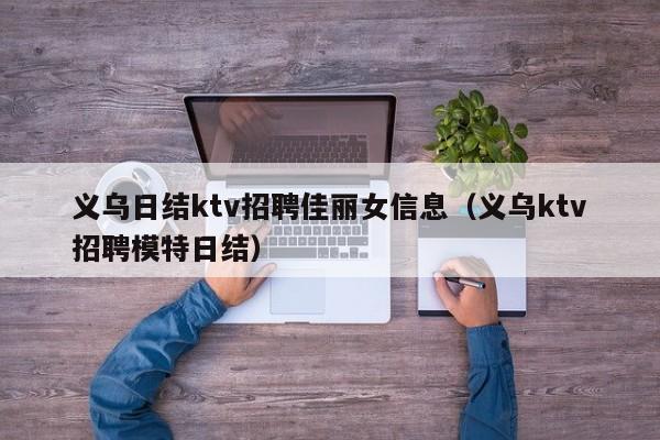 义乌日结ktv招聘佳丽女信息（义乌ktv招聘模特日结）