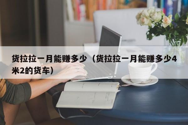 货拉拉一月能赚多少（货拉拉一月能赚多少4米2的货车）
