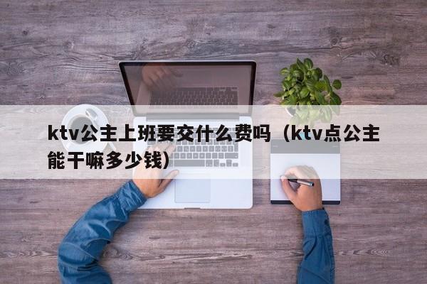 ktv公主上班要交什么费吗（ktv点公主能干嘛多少钱）