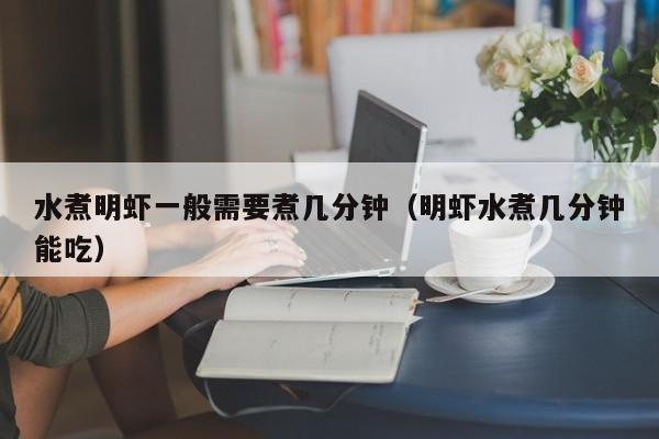 水煮明虾一般需要煮几分钟（明虾水煮几分钟能吃）