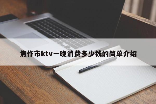 焦作市ktv一晚消费多少钱的简单介绍