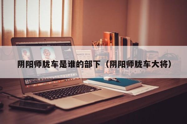 阴阳师胧车是谁的部下（阴阳师胧车大将）