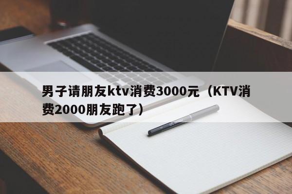 男子请朋友ktv消费3000元（KTV消费2000朋友跑了）