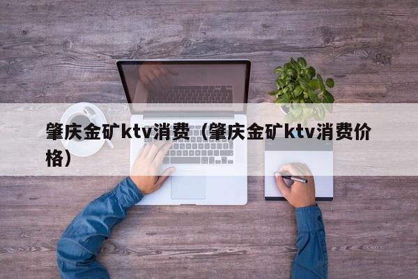 肇庆金矿ktv消费（肇庆金矿ktv消费价格）