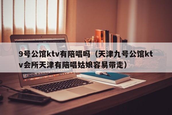 9号公馆ktv有陪唱吗（天津九号公馆ktv会所天津有陪唱姑娘容易带走）