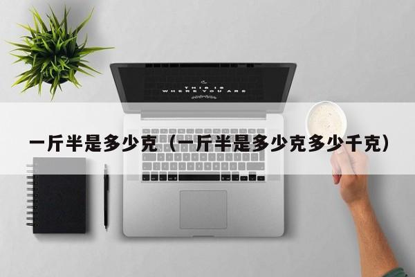 一斤半是多少克（一斤半是多少克多少千克）