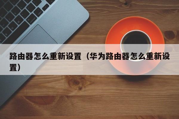路由器怎么重新设置（华为路由器怎么重新设置）
