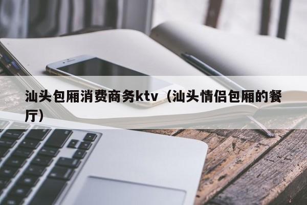 汕头包厢消费商务ktv（汕头情侣包厢的餐厅）