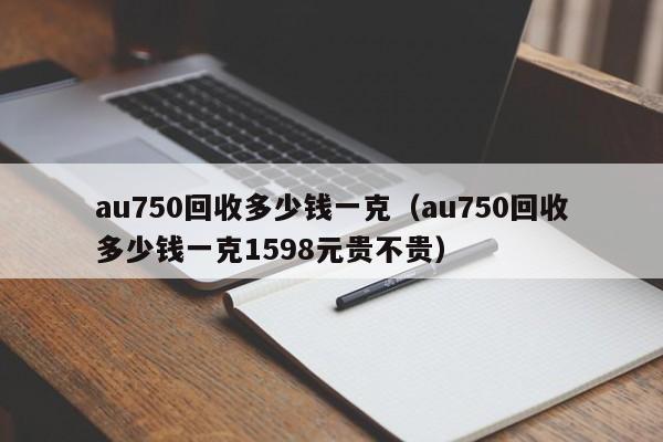 au750回收多少钱一克（au750回收多少钱一克1598元贵不贵）