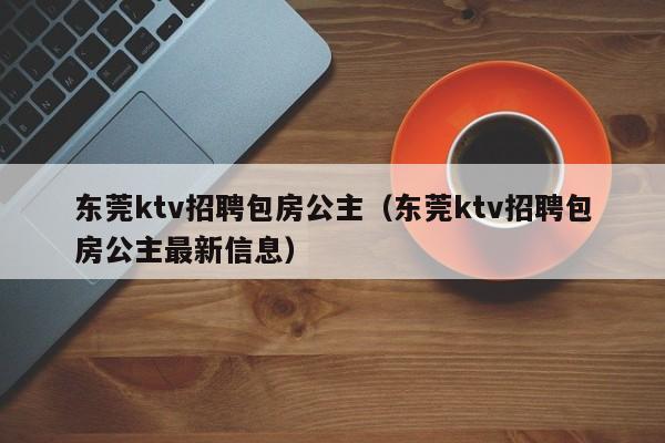 东莞ktv招聘包房公主（东莞ktv招聘包房公主最新信息）
