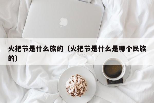 火把节是什么族的（火把节是什么是哪个民族的）