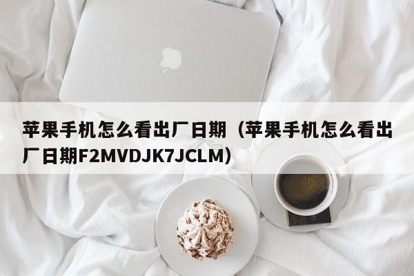 苹果手机怎么看出厂日期（苹果手机怎么看出厂日期F2MVDJK7JCLM）