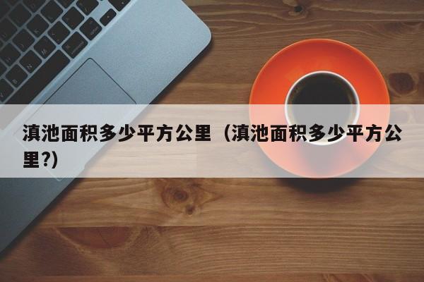 滇池面积多少平方公里（滇池面积多少平方公里?）