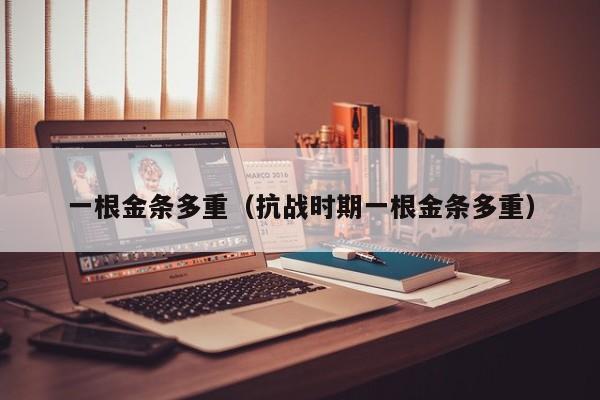 一根金条多重（抗战时期一根金条多重）