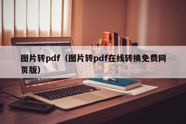 图片转pdf（图片转pdf在线转换免费网页版）