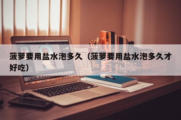 菠萝要用盐水泡多久（菠萝要用盐水泡多久才好吃）