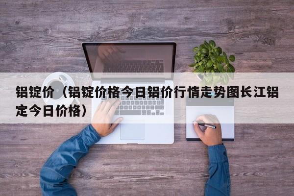 铝锭价（铝锭价格今日铝价行情走势图长江铝定今日价格）