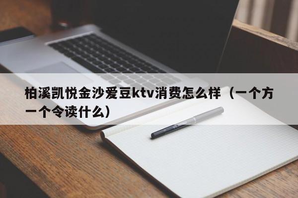 柏溪凯悦金沙爱豆ktv消费怎么样（一个方一个令读什么）