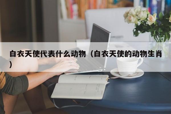 白衣天使代表什么动物（白衣天使的动物生肖）