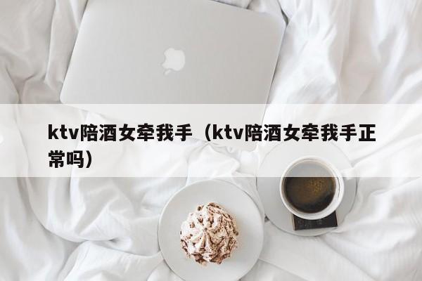 ktv陪酒女牵我手（ktv陪酒女牵我手正常吗）