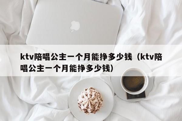 ktv陪唱公主一个月能挣多少钱（ktv陪唱公主一个月能挣多少钱）