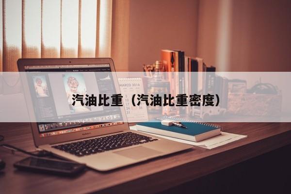 汽油比重（汽油比重密度）